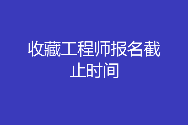 收藏工程师报名截止时间