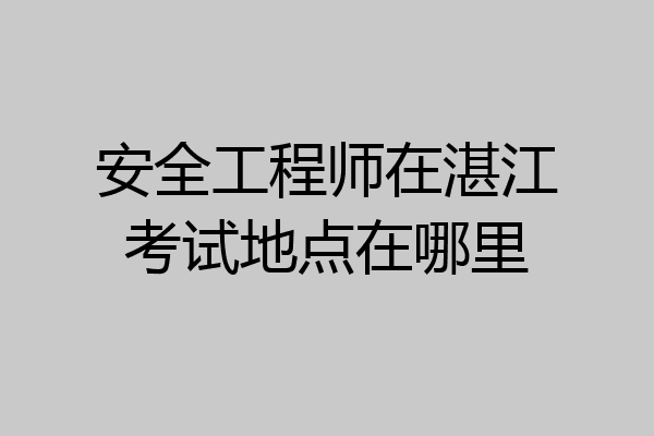 安全工程师在湛江考试地点在哪里