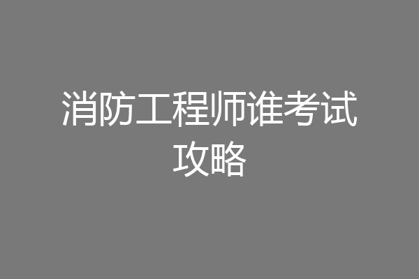 消防工程师谁考试攻略