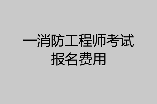 一消防工程师考试报名费用