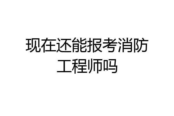 现在还能报考消防工程师吗