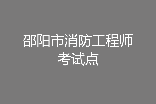 邵阳市消防工程师考试点