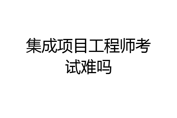 集成项目工程师考试难吗
