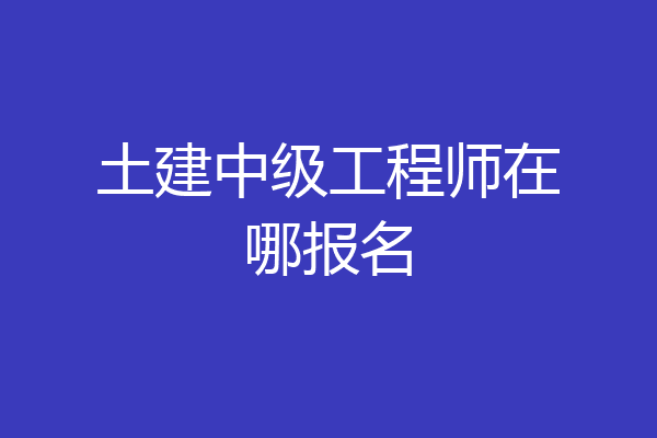 土建中级工程师在哪报名