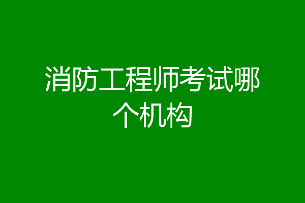 消防工程师考试哪个机构