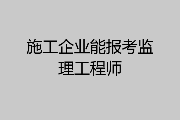 施工企业能报考监理工程师