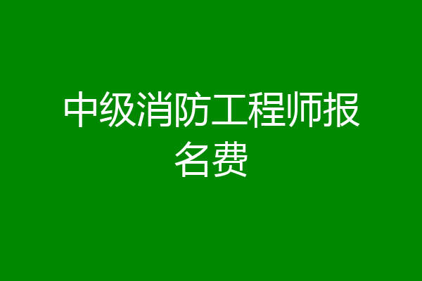 中级消防工程师报名费