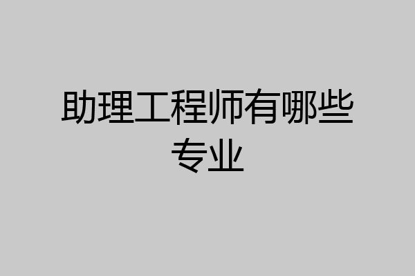 助理工程师有哪些专业