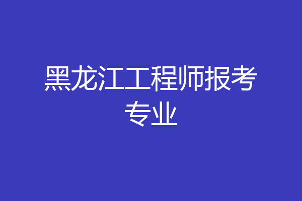 黑龙江工程师报考专业