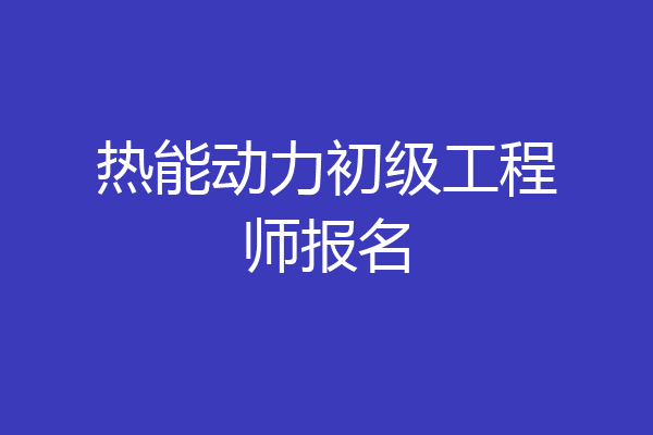 热能动力初级工程师报名