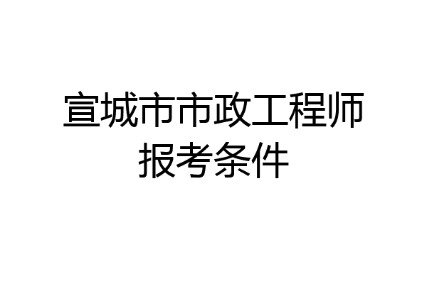 宣城市市政工程师报考条件