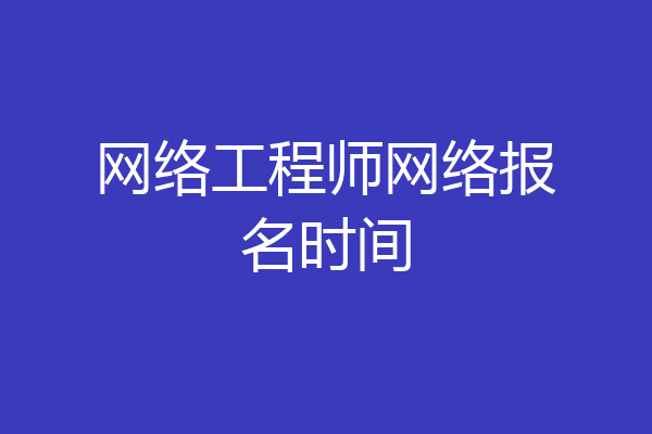 网络工程师网络报名时间