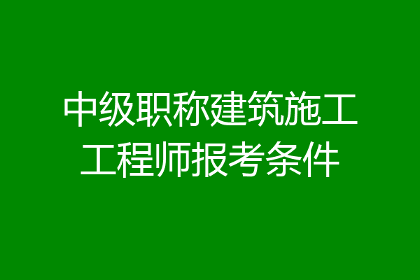 中级职称建筑施工工程师报考条件
