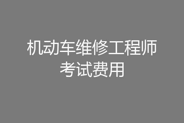 机动车维修工程师考试费用