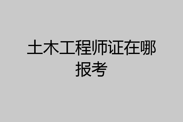 土木工程师证在哪报考