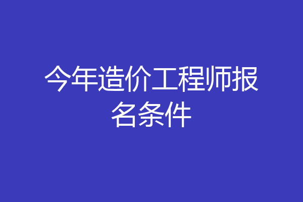 今年造价工程师报名条件