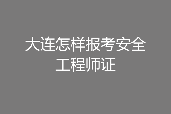 大连怎样报考安全工程师证