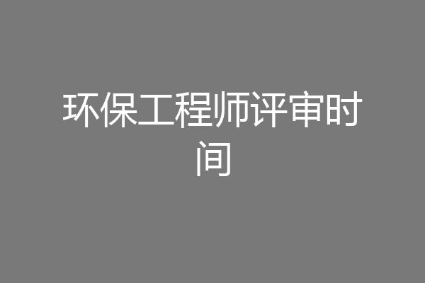 环保工程师评审时间