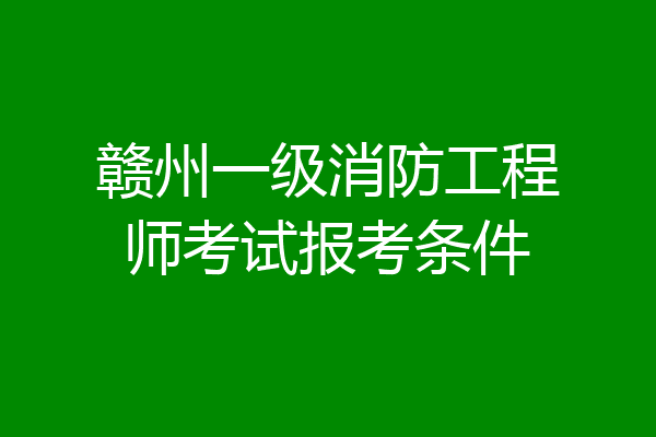 赣州一级消防工程师考试报考条件