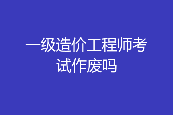 一级造价工程师考试作废吗