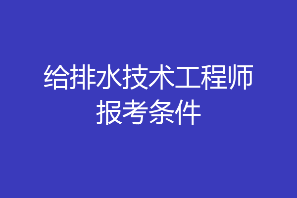 给排水技术工程师报考条件