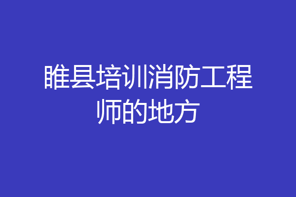 睢县培训消防工程师的地方