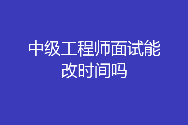 中级工程师面试能改时间吗