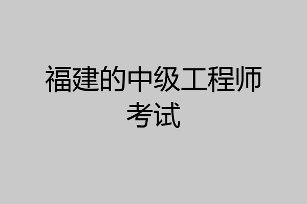 福建的中级工程师考试