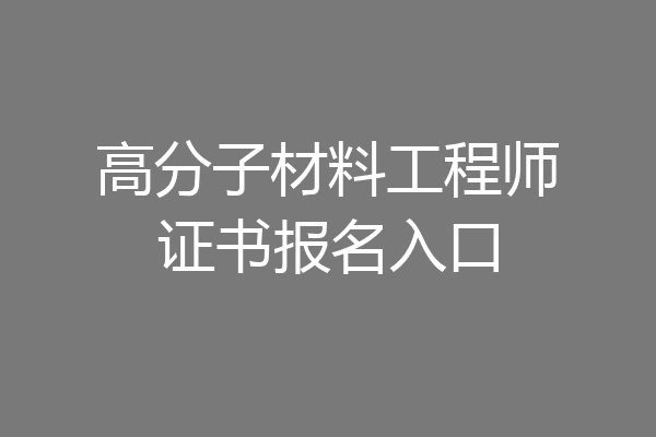 高分子材料工程师证书报名入口