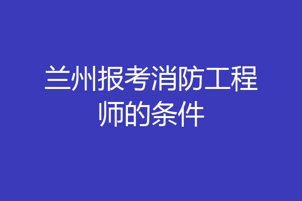 兰州报考消防工程师的条件