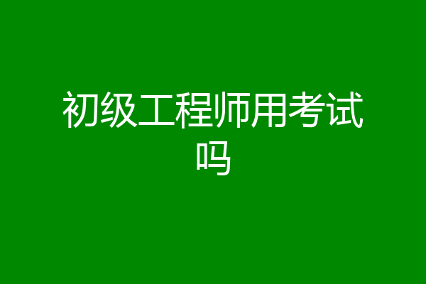 初级工程师用考试吗