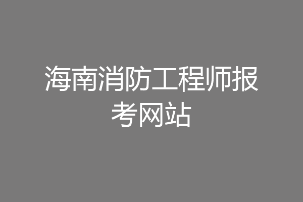 海南消防工程师报考网站