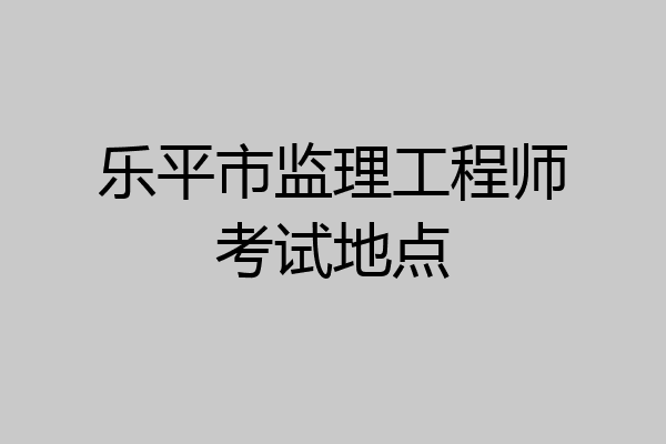 乐平市监理工程师考试地点