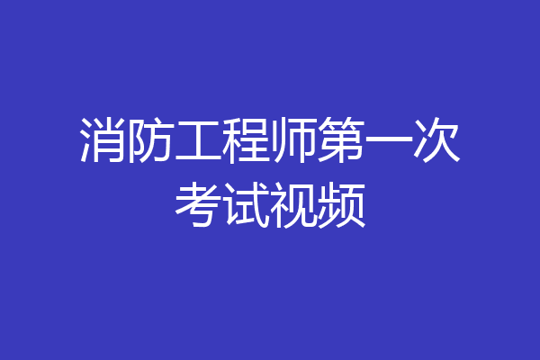 消防工程师第一次考试视频