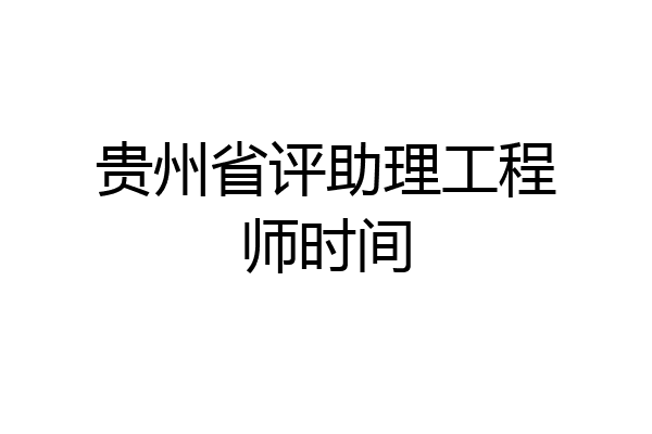 贵州省评助理工程师时间
