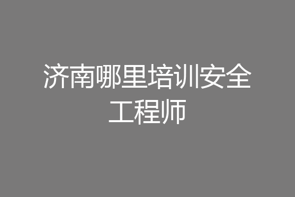 济南哪里培训安全工程师