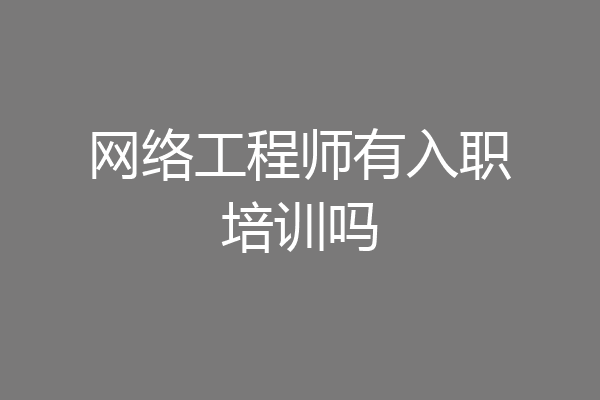 网络工程师有入职培训吗
