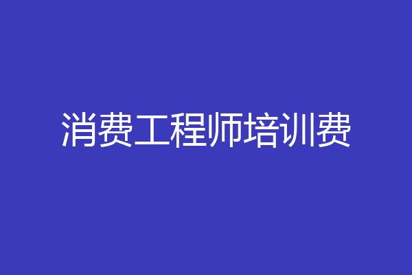 消费工程师培训费