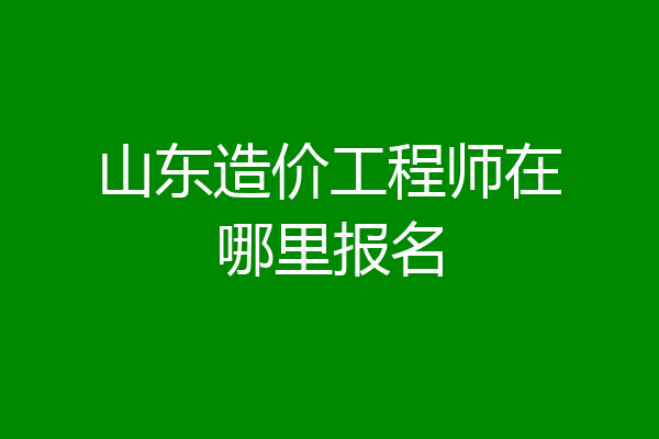 山东造价工程师在哪里报名