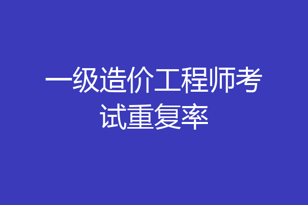 一级造价工程师考试重复率