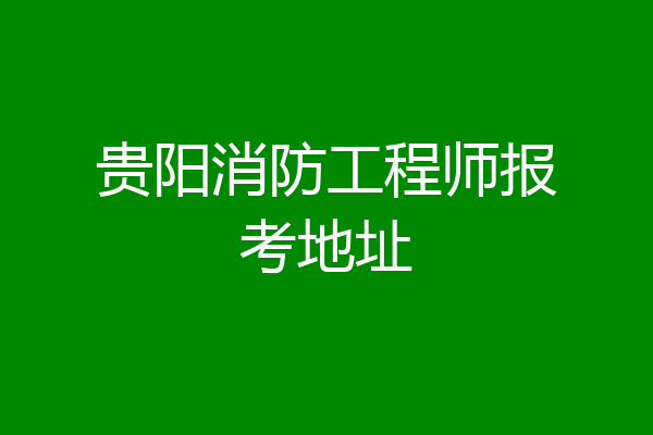 贵阳消防工程师报考地址