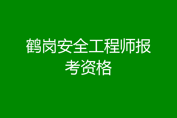 鹤岗安全工程师报考资格