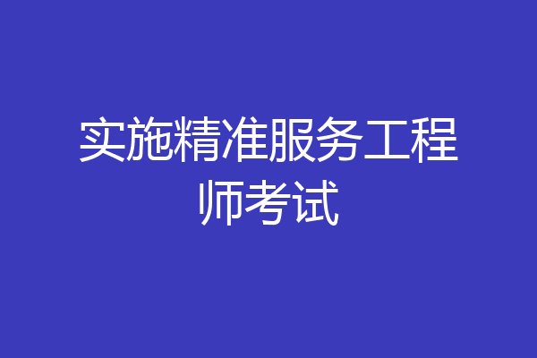 实施精准服务工程师考试