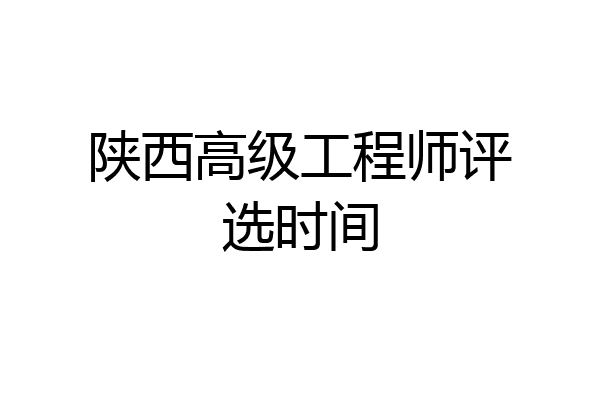 陕西高级工程师评选时间