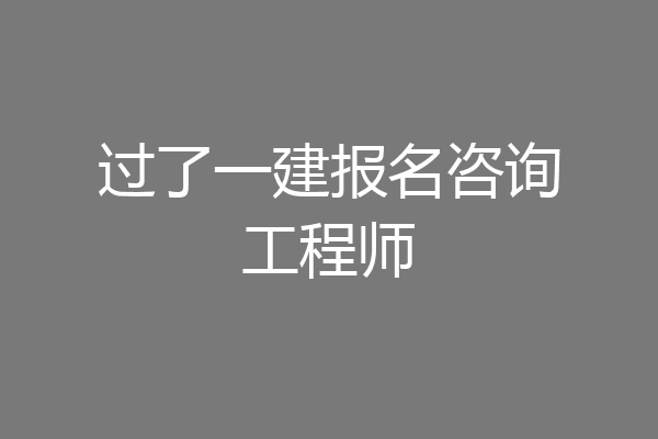 过了一建报名咨询工程师