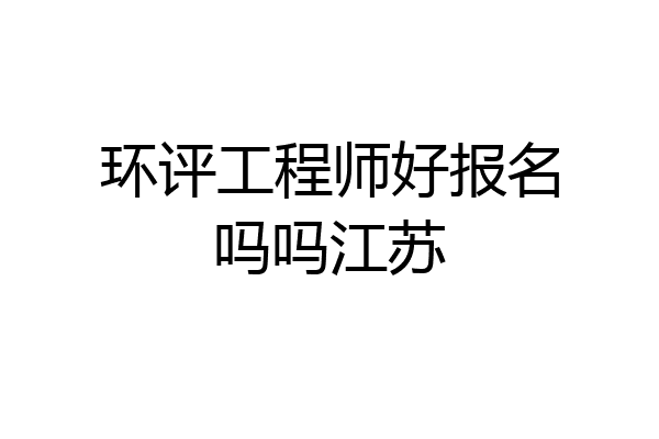 环评工程师好报名吗吗江苏