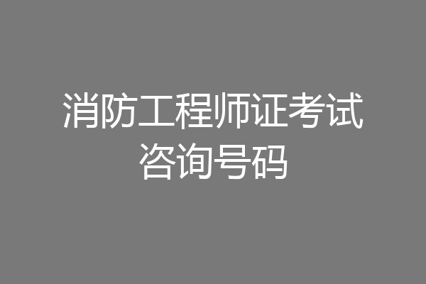 消防工程师证考试咨询号码