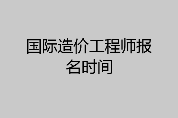 国际造价工程师报名时间