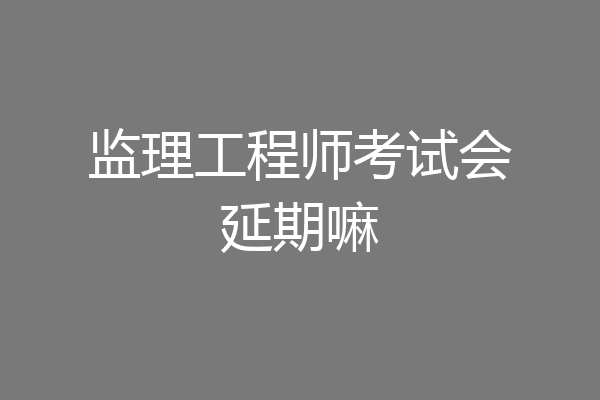 监理工程师考试会延期嘛
