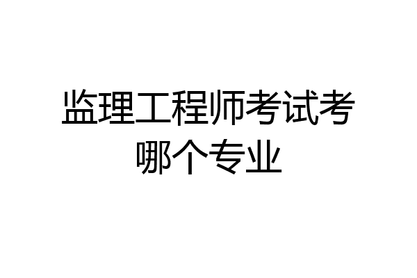 监理工程师考试考哪个专业